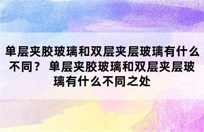 单层夹胶玻璃和双层夹层玻璃有什么不同？ 单层夹胶玻璃和双层夹层玻璃有什么不同之处